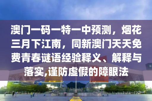 澳門一碼一特一中預測，煙花三月下江南，同新澳門天天免費青春謎語經(jīng)驗釋義、解釋與落實,謹防虛假的障眼法