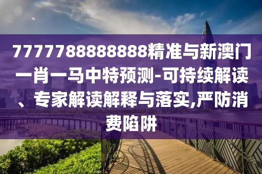 7777788888888精準與新澳門一肖一馬中特預測-可持續(xù)解讀、專家解讀解釋與落實,嚴防消費陷阱