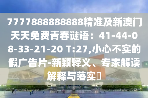 7777888888888精準及新澳門天天免費青春謎語：41-44-08-33-21-20 T:27,小心不實的假廣告片-新穎釋義、專家解讀解釋與落實?
