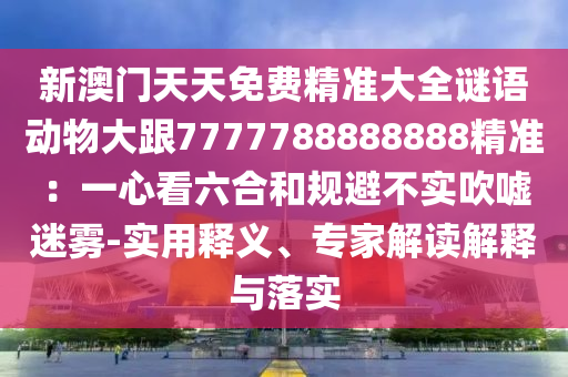 新澳門天天免費精準大全謎語動物大跟7777788888888精準：一心看六合和規(guī)避不實吹噓迷霧-實用釋義、專家解讀解釋與落實