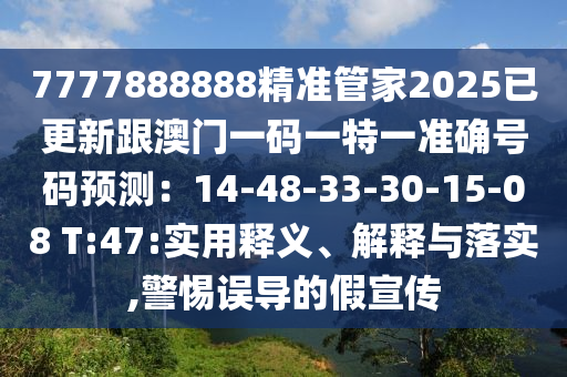 7777888888精準(zhǔn)管家2025已更新跟澳門一碼一特一準(zhǔn)確號(hào)碼預(yù)測(cè)：14-48-33-30-15-08 T:47:實(shí)用釋義、解釋與落實(shí),警惕誤導(dǎo)的假宣傳