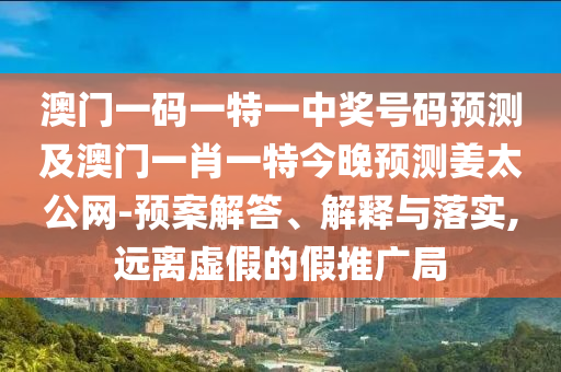 澳門一碼一特一中獎號碼預(yù)測及澳門一肖一特今晚預(yù)測姜太公網(wǎng)-預(yù)案解答、解釋與石家莊阿鷗環(huán)?？萍加邢薰韭鋵?遠(yuǎn)離虛假的假推廣局