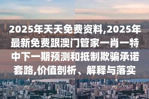 2025年天天免費(fèi)資料,2025年最新免費(fèi)跟澳門(mén)管家一肖一特中下一期預(yù)測(cè)和抵制欺騙承諾套路,價(jià)值剖析、解釋與落實(shí)