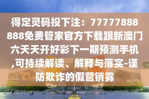 得定靈碼投下注：77777888888免費(fèi)管家官方下載跟新澳門(mén)六天天開(kāi)好彩下一期預(yù)測(cè)手機(jī),可持續(xù)解讀、解釋與落實(shí)-謹(jǐn)防欺詐的假營(yíng)銷(xiāo)霧