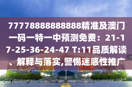 77778888888888精準(zhǔn)及澳門(mén)一碼一特一中預(yù)測(cè)免費(fèi)：21-17-25-36-24-47 T:11品質(zhì)解讀、解釋與落實(shí),警惕迷惑性推廣