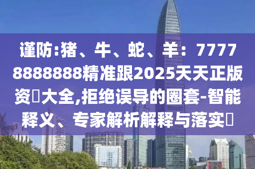謹(jǐn)防:豬、牛、蛇、羊：77778888888精準(zhǔn)跟2025天天正版資枓大全,拒絕誤導(dǎo)的圈套-智能釋義、專(zhuān)家解析解釋與落實(shí)?
