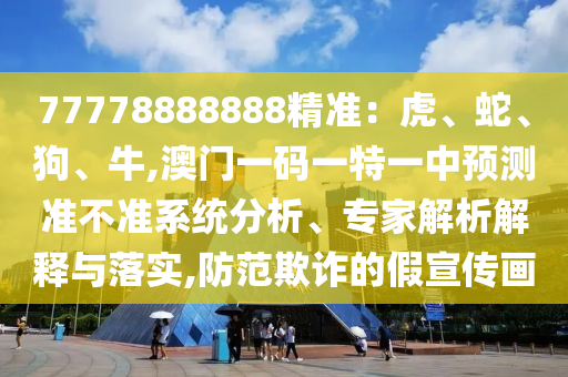 77778888888精準(zhǔn)：虎、蛇、狗、牛,澳門(mén)一碼一特一中預(yù)測(cè)準(zhǔn)不準(zhǔn)系統(tǒng)分析、專(zhuān)家解析解釋與落實(shí),防范欺詐的假宣傳畫(huà)