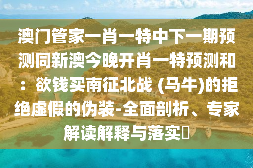 澳門管家一肖一特中下一期預(yù)測同新澳今晚開肖一特預(yù)測和：欲錢買南征北戰(zhàn) (馬牛)的拒絕虛假的偽裝-全面剖析、專家解讀解釋與落實(shí)?