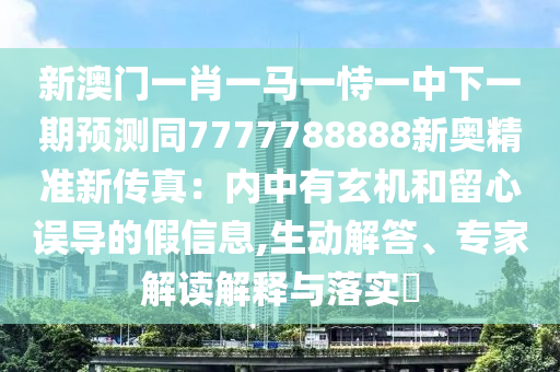 新澳門(mén)一肖一馬一恃一中下一期預(yù)測(cè)同7777788888新奧精準(zhǔn)新傳真：內(nèi)中有玄機(jī)和留心誤導(dǎo)的假信息,生動(dòng)解答、專家解讀解釋與落實(shí)?