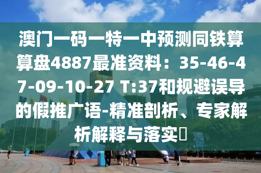 澳門一碼一特一中預(yù)測同鐵算算盤4887最準資料：35-46-47-09-10-27 T:37和規(guī)避誤導(dǎo)的假推廣語-精準剖析、專家解析解釋與落實?