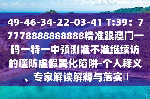 49-46-34-22-03-41 T:39：77778888888888精準跟澳門一碼一特一中預(yù)測準不準繼續(xù)訪的謹防虛假美化陷阱-個人釋義、專家解讀解釋與落實?