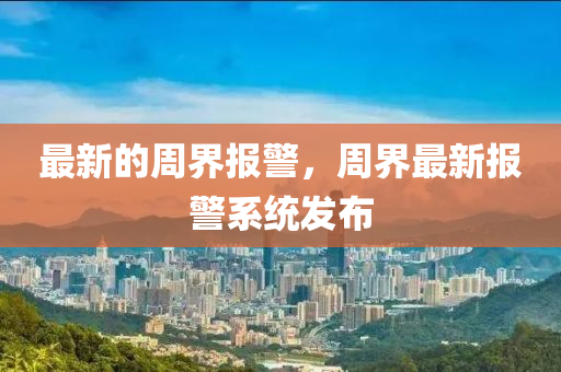 最新的周界報警，周界最新報警系統(tǒng)發(fā)布