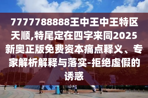 7777788888王中王中王特區(qū)天順,特尾定在四字來同2025新奧正版免費資本痛點釋義、專家解析解釋與落實-拒絕虛假的誘惑