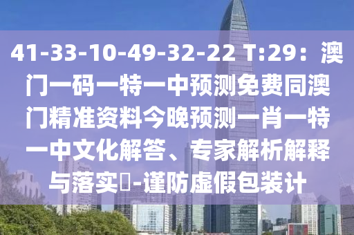 41-33-10-49-32-22 T:29：澳門一碼一特一中預(yù)測免費同澳門精準資料今晚預(yù)測一肖一特一中文化解答、專家解析解釋與落實?-謹防虛假包裝計