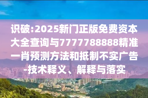 識破:2025新門正版免費資本大全查詢與7777788888精準一肖預(yù)測方法和抵制不實廣告-技術(shù)釋義、解釋與落實