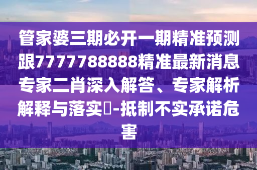 管家婆三期必開一期精準預測跟7777788888精準最新消息專家二肖深入解答、專家解析解釋與落實?-抵制不實承石家莊阿鷗環(huán)保科技有限公司諾危害