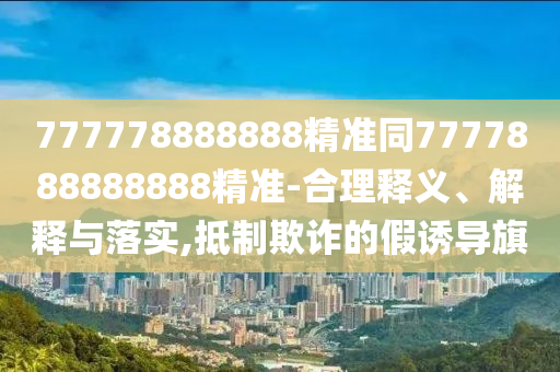 777778888888精準同7777888888888精準-合理釋義、解釋與落實,抵制欺詐的假誘導旗