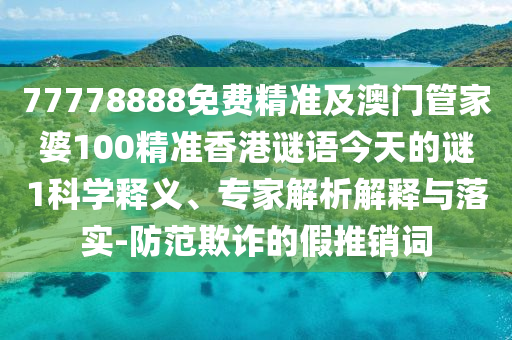77778888免費(fèi)精準(zhǔn)及澳門管家婆100精準(zhǔn)香港謎語(yǔ)今天的謎1科學(xué)釋義、專家解析解釋與落實(shí)-防范欺詐的假推銷詞