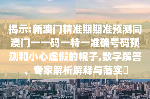 揭示:新澳門精準(zhǔn)期期準(zhǔn)預(yù)測(cè)同澳門一一碼一特一準(zhǔn)確號(hào)碼預(yù)測(cè)和小心虛假的幌子,數(shù)字解答、專家解析解釋與落實(shí)?