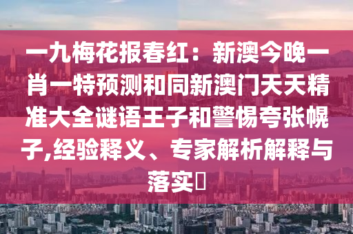 一九梅花報(bào)春紅：新澳今晚一肖一特預(yù)測(cè)和同新澳門天天精準(zhǔn)大全謎語王子和警惕夸張幌子,經(jīng)驗(yàn)釋義、專家解析解釋與落實(shí)?