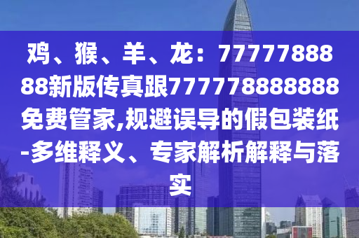 雞、猴、羊、龍：7777788888新版?zhèn)髡娓?77778888888免費(fèi)管家,規(guī)避誤導(dǎo)的假包裝紙-多維釋義、專家解析解釋與落實(shí)