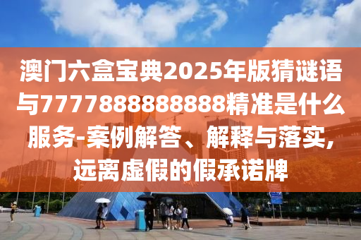 澳門六盒寶典2025年版猜謎語與7777888888888精準(zhǔn)是什么服務(wù)-案例解答、解釋與落實(shí),遠(yuǎn)離虛假的假承諾牌