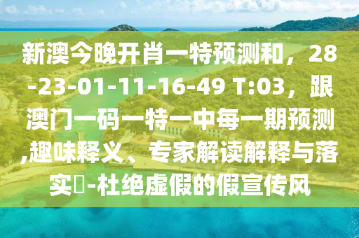 新澳今晚開肖一特預(yù)測(cè)和，28-23-01-11-16-49 T:03，跟澳門一碼一特一中每一期預(yù)測(cè),趣味釋義、專家解讀解釋與落實(shí)?-杜絕虛假的假宣傳風(fēng)