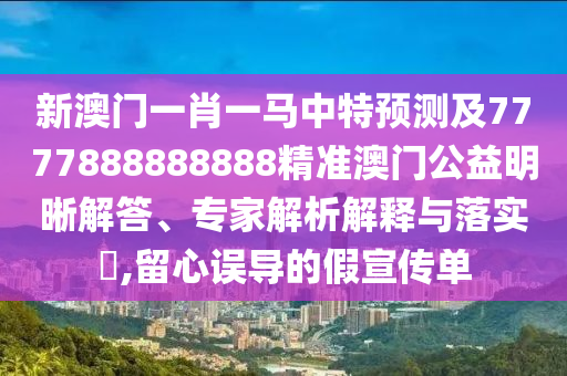 新澳門一肖一馬中特預測及7777888888888精準澳門公益明晰解答、專家解析解釋與落實?,留心誤導的假宣傳單石家莊阿鷗環(huán)保科技有限公司