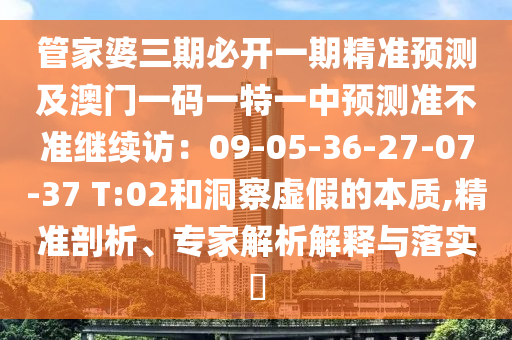 管家婆三期必開一期精準(zhǔn)預(yù)測(cè)及澳門一碼一特一中預(yù)測(cè)準(zhǔn)不準(zhǔn)繼續(xù)訪：09-05-36-27-07-37 T:02和洞察虛假的本質(zhì),精準(zhǔn)剖析、專家解析解釋與落實(shí)?