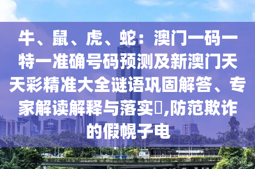 牛、鼠、虎、蛇：澳門一碼一特一準(zhǔn)確號(hào)碼預(yù)測(cè)及新澳門天天彩精準(zhǔn)大全謎語鞏固解答、專家解讀解釋與落實(shí)?,防范欺詐的假幌子電