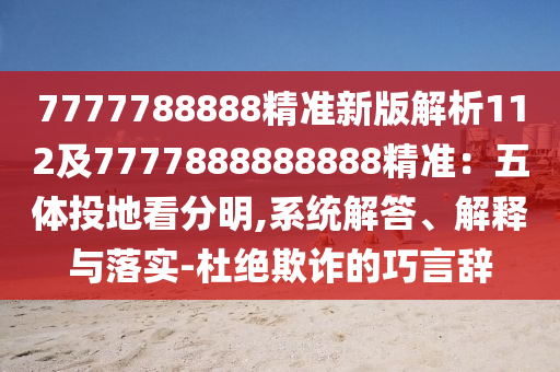 7777788888精準新版解析112及7777888888888精準：五體投地看分明,系統(tǒng)解答、解釋與落實-杜絕欺詐的巧言辭