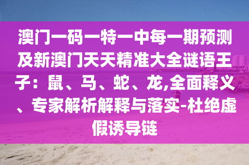 澳門一碼一特一中每一期預測及新澳門天天精準大全謎語王子：鼠、馬、蛇、龍,全面釋義、專家解析解釋與落實-杜絕虛假誘導鏈