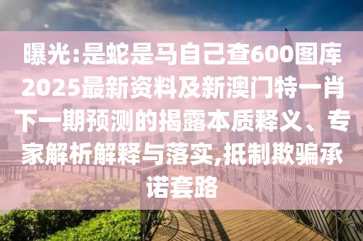 曝光:是蛇是馬自己查600圖庫2025最新資料及新澳門特一肖下一期預測的揭露本質釋義、專家解析解釋與落實,抵制欺騙承諾套路