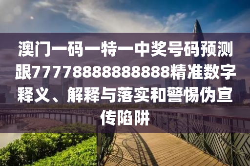 澳門一碼一特一中獎號碼預(yù)測跟77778888888888精準(zhǔn)數(shù)字釋義、解釋與落實和警惕偽宣傳陷阱