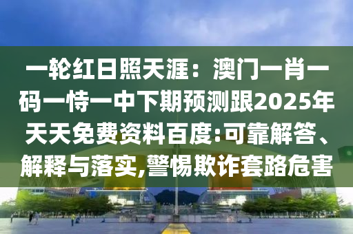 一輪紅日照天涯：澳門一肖一碼一恃一中下期預(yù)測跟2025年天天免費資料百度:可靠解答、解釋與落實,警惕欺詐套路危害