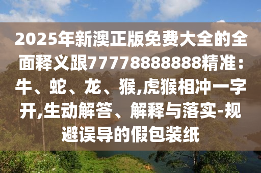 2025年新澳正版免費(fèi)大全的全面釋義跟77778888888精準(zhǔn)：牛、蛇、龍、猴,虎猴相沖一字開,生動解答、解釋與落實-規(guī)避誤導(dǎo)的假包裝紙