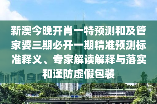 新澳今晚開肖一特預(yù)測(cè)和及管家婆三期必開一期精準(zhǔn)預(yù)測(cè)標(biāo)準(zhǔn)釋義、專家解讀解釋與落實(shí)和謹(jǐn)防虛假包裝