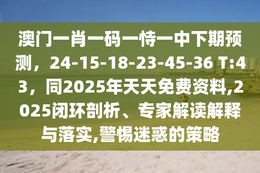 澳門一肖一碼一恃一中下期預(yù)測，24-15-18-23-45-36 T:43，同2025年天天免費資料,2025閉環(huán)剖析、專家解讀解釋與落實,警惕迷惑的策略