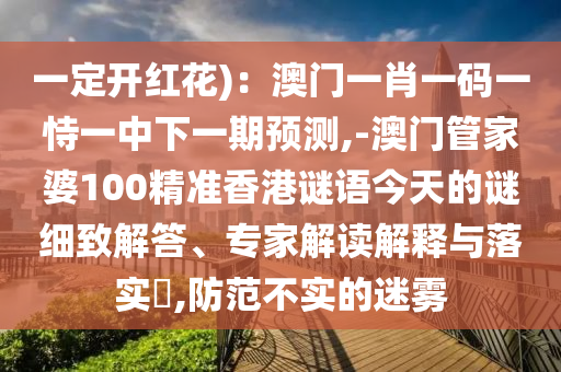 一定開紅花)：澳門一肖一碼一恃一中下一期預(yù)測(cè),-澳門管家婆100精準(zhǔn)香港謎語(yǔ)今天的謎細(xì)致解答、專家解讀解釋與落實(shí)?,防范不實(shí)的迷霧