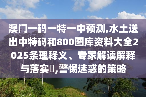 澳門一碼一特一中預(yù)測,水土送出中特碼和800圖庫資料大全2025條理釋義、專家解讀解釋與落實?,警惕迷惑的策略