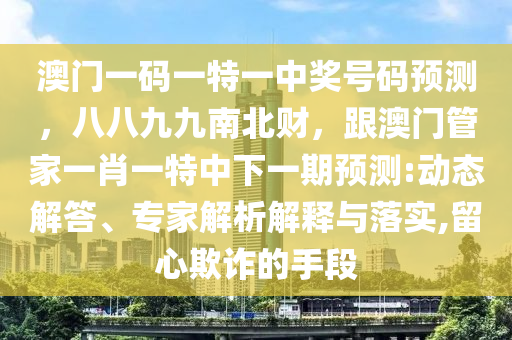 澳門一碼一特一中獎號碼預測，八八九九南北財，跟澳門管家一肖一特中下一期預測:動態(tài)解答、專家解析解釋與落實,留心欺詐的手段
