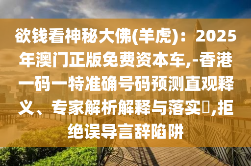 欲錢看神秘大佛(羊虎)：2025年澳門正版免費資本車,-香港一碼一特準(zhǔn)確號碼預(yù)測直觀釋義、專家解析解釋與落實?,拒絕誤導(dǎo)言辭陷阱