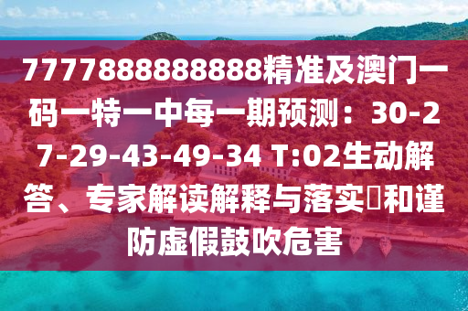 7777888888888精準(zhǔn)及澳門一碼一特一中每一期預(yù)測：30-27-29-43-49-34 T:02生動解答、專家解讀解釋與落實?和謹(jǐn)防虛假鼓吹危害