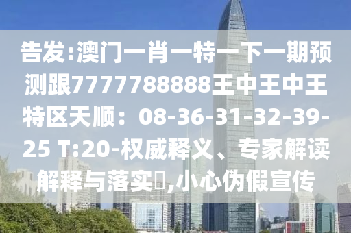 告發(fā):澳門(mén)一肖一特一下一期預(yù)測(cè)跟7777788888王中王中王特區(qū)天順：08-36-31-32-39-25 T:20-權(quán)威釋義、專(zhuān)家解讀解釋與落實(shí)?,小心偽假宣傳