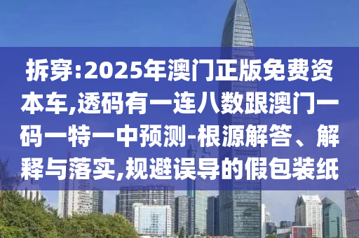 拆穿:2025年澳門正版免費資本車,透碼有一連八數(shù)跟澳門一碼一特一中預(yù)測-根源解答、解釋與落實,規(guī)避誤導(dǎo)的假包裝紙