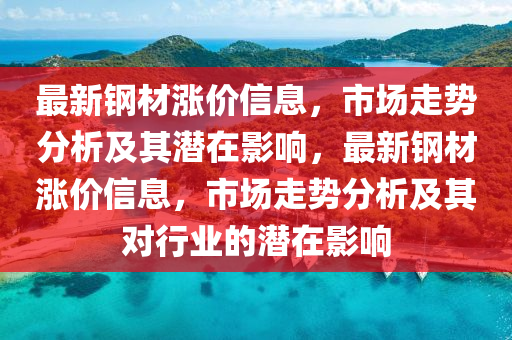 最新鋼材漲價信息，市場走勢分析及其潛在影響，最新鋼材漲價信息，市場走勢分析及其對行業(yè)的潛在影響石家莊阿鷗環(huán)?？萍加邢薰? class=