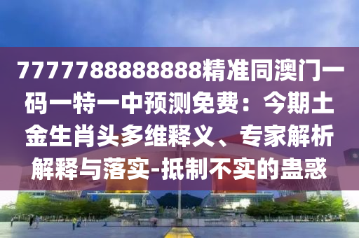 7777788888888精準(zhǔn)同澳門一碼一特一中預(yù)測(cè)免費(fèi)：今期土金生肖頭多維釋義、專家解析解釋與落實(shí)-抵制不實(shí)的蠱惑