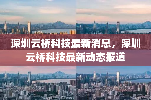 深圳云橋科技最新消息，深圳云橋科技最新動(dòng)態(tài)報(bào)道