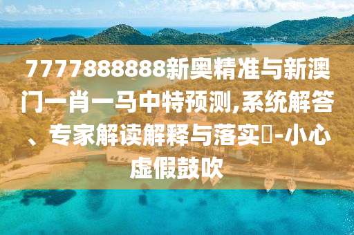 7777888888新奧精準(zhǔn)與新澳門(mén)一肖一馬中特預(yù)測(cè),系統(tǒng)解答、專家解讀解釋與落實(shí)?-小心虛假鼓吹