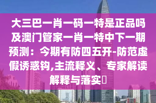 大三巴一肖一碼一特是正品嗎及澳門管家一肖一特中下一期預測：今期有防四五開-防范虛假誘惑鉤,主流釋義、專家解讀解釋與落實?